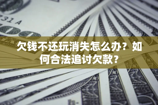 武汉欠钱不还玩消失怎么办？如何合法追讨欠款？