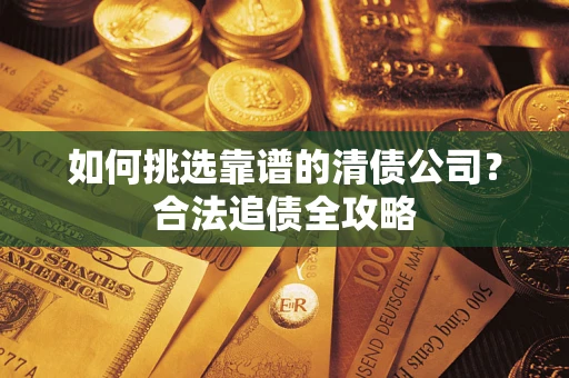武汉如何挑选靠谱的清债公司?合法追债全攻略 武汉如何挑选靠谱的清债公司?合法追债全攻略