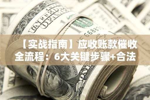 武汉【实战指南】应收账款催收全流程：6大关键步骤+合法回款技巧