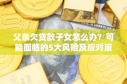 武汉父亲欠贷款子女怎么办？可能面临的5大风险及应对策略