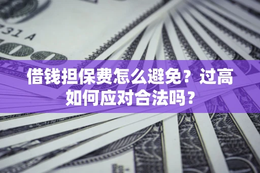 武汉借钱担保费怎么避免？过高如何应对合法吗？