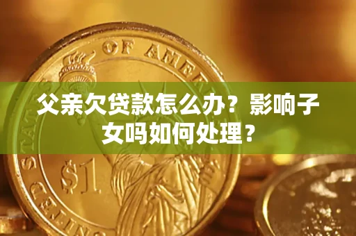 武汉父亲欠贷款怎么办？影响子女吗如何处理？