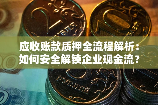 武汉应收账款质押全流程解析：如何安全解锁企业现金流？