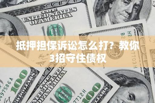 武汉抵押担保诉讼怎么打？教你3招守住债权