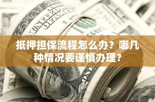 武汉抵押担保流程怎么办？哪几种情况要谨慎办理？