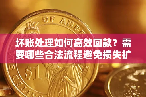 武汉坏账处理如何高效回款？需要哪些合法流程避免损失扩大？