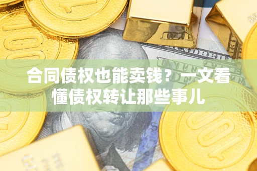 武汉合同债权也能卖钱？一文看懂债权转让那些事儿