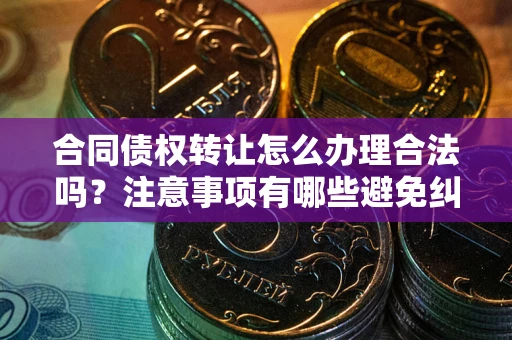 武汉合同债权转让怎么办理合法吗？注意事项有哪些避免纠纷？