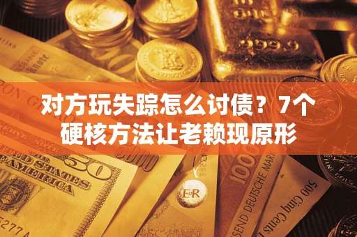 武汉对方玩失踪怎么讨债？7个硬核方法让老赖现原形