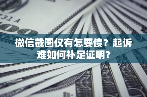 武汉微信截图仅有怎要债？起诉难如何补足证明？