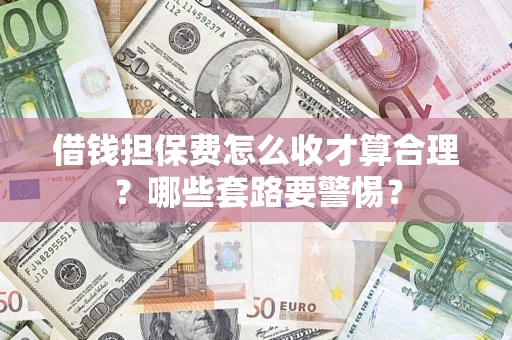 武汉借钱担保费怎么收才算合理？哪些套路要警惕？