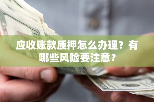 武汉应收账款质押怎么办理？有哪些风险要注意？