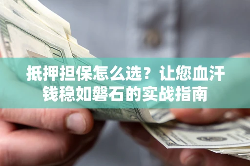 武汉抵押担保怎么选？让您血汗钱稳如磐石的实战指南