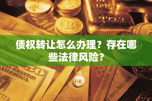 武汉债权转让怎么办理？存在哪些法律风险？