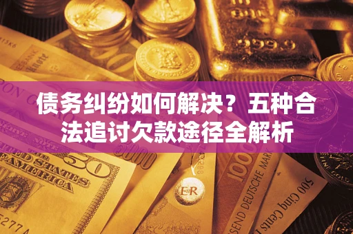 武汉债务纠纷如何解决？五种合法追讨欠款途径全解析