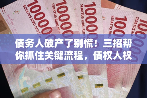 武汉债务人破产了别慌！三招帮你抓住关键流程，债权人权益不再缩水