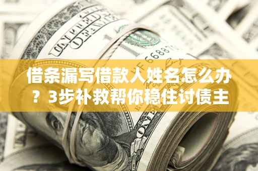 武汉借条漏写借款人姓名怎么办？3步补救帮你稳住讨债主动权