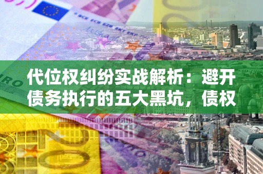 武汉代位权纠纷实战解析：避开债务执行的五大黑坑，债权人必看指南
