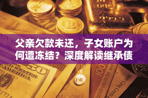 武汉父亲欠款未还，子女账户为何遭冻结？深度解读继承债务迷局