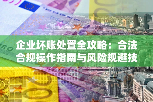 武汉企业坏账处置全攻略：合法合规操作指南与风险规避技巧解析