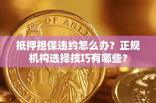 武汉抵押担保违约怎么办？正规机构选择技巧有哪些？