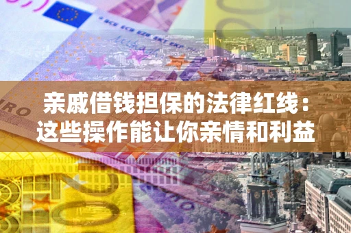 武汉亲戚借钱担保的法律红线：这些操作能让你亲情和利益两不误