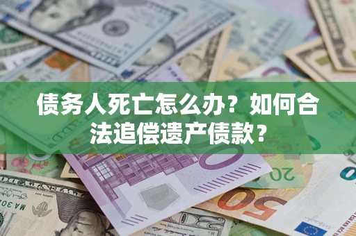 武汉债务人死亡怎么办？如何合法追偿遗产债款？