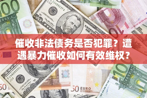 武汉催收非法债务是否犯罪?遭遇暴力催收如何有效维权? 武汉催收非法债务是否犯罪?遭遇暴力催收如何有效维权?