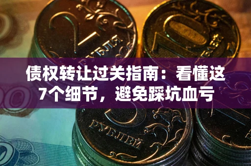 武汉债权转让过关指南：看懂这7个细节，避免踩坑血亏