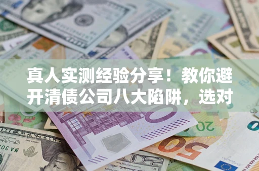 武汉真人实测经验分享！教你避开清债公司八大陷阱，选对机构少走十年弯路