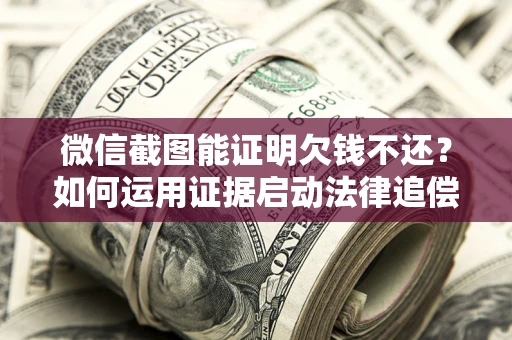 武汉微信截图能证明欠钱不还？如何运用证据启动法律追偿程序？
