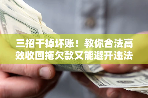 武汉三招干掉坏账！教你合法高效收回拖欠款又能避开违法雷区