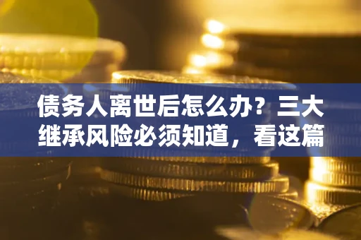 武汉债务人离世后怎么办？三大继承风险必须知道，看这篇就够了