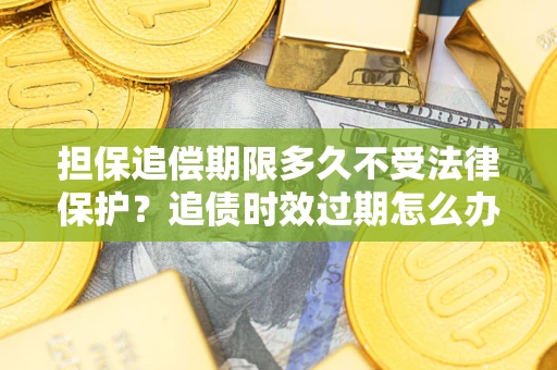 武汉担保追偿期限多久不受法律保护？追债时效过期怎么办？