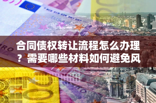 武汉合同债权转让流程怎么办理？需要哪些材料如何避免风险？