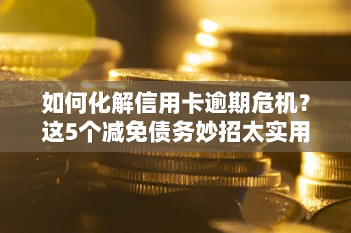 武汉如何化解信用卡逾期危机？这5个减免债务妙招太实用