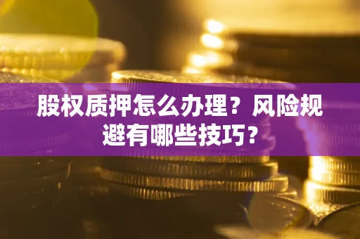 武汉股权质押怎么办理？风险规避有哪些技巧？