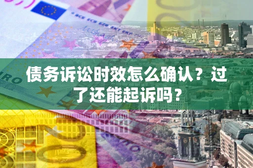 武汉债务诉讼时效怎么确认？过了还能起诉吗？