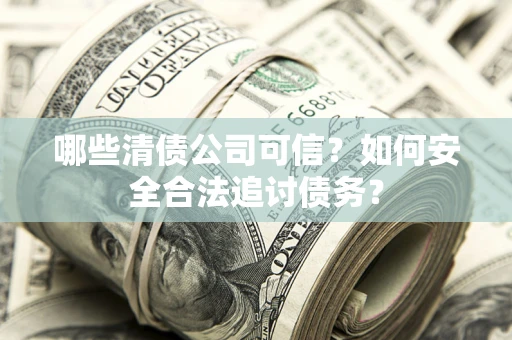 武汉哪些清债公司可信？如何安全合法追讨债务？