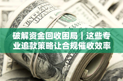 武汉破解资金回收困局｜这些专业追款策略让合规催收效率翻倍