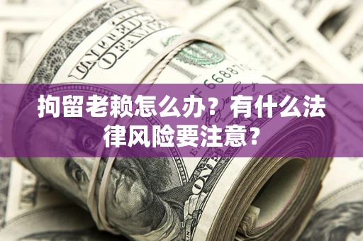 武汉拘留老赖怎么办？有什么法律风险要注意？