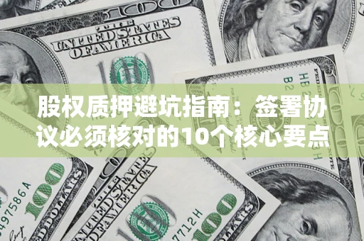 武汉股权质押避坑指南:签署协议必须核对的10个核心要点 武汉股权质押避坑指南:签署协议必须核对的10个核心要点
