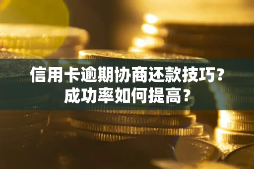 武汉信用卡逾期协商还款技巧？成功率如何提高？
