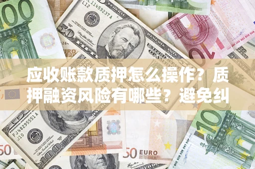 武汉应收账款质押怎么操作？质押融资风险有哪些？避免纠纷高效融资技巧