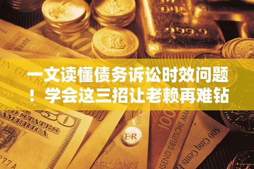 武汉一文读懂债务诉讼时效问题！学会这三招让老赖再难钻空子