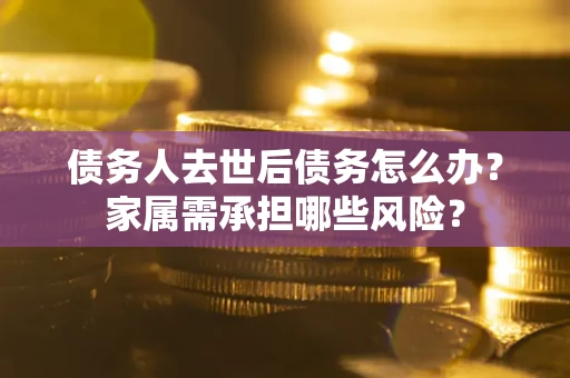 武汉债务人去世后债务怎么办？家属需承担哪些风险？