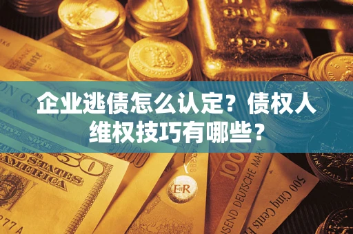 武汉企业逃债怎么认定？债权人维权技巧有哪些？