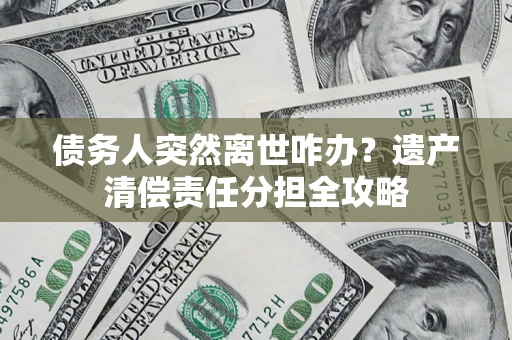 武汉债务人突然离世咋办？遗产清偿责任分担全攻略
