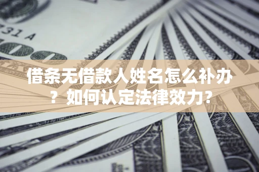 武汉借条无借款人姓名怎么补办？如何认定法律效力？