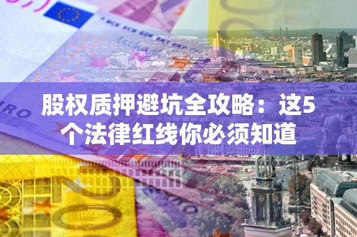 武汉股权质押避坑全攻略：这5个法律红线你必须知道